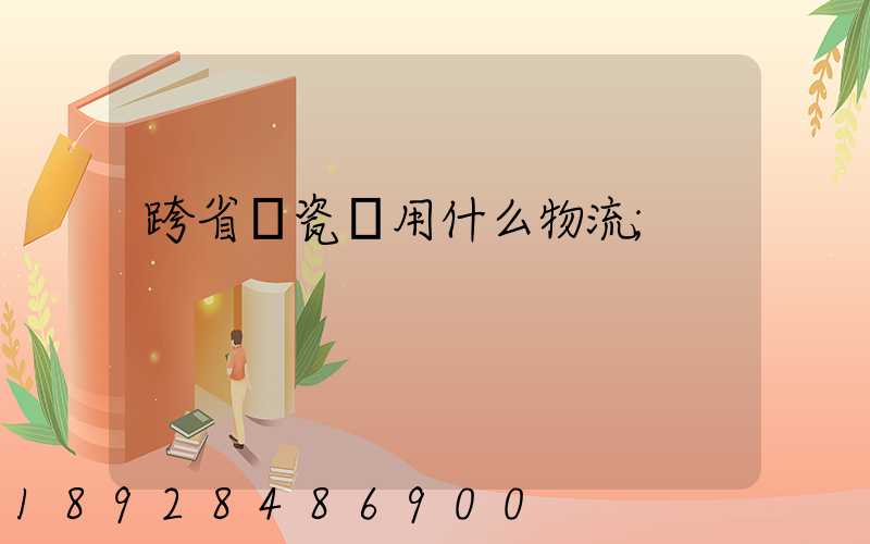 跨省運瓷磚用什么物流
