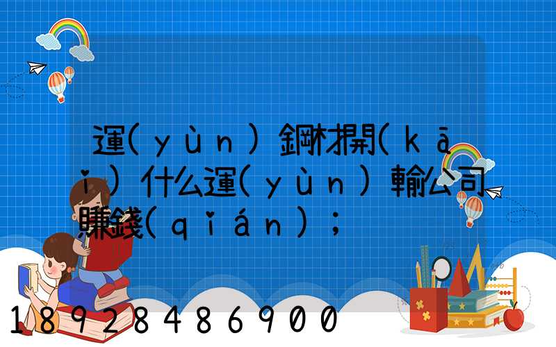 運(yùn)鋼材開(kāi)什么運(yùn)輸公司賺錢(qián)