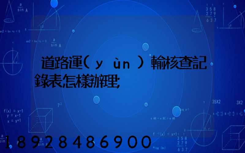 道路運(yùn)輸核查記錄表怎樣辦理