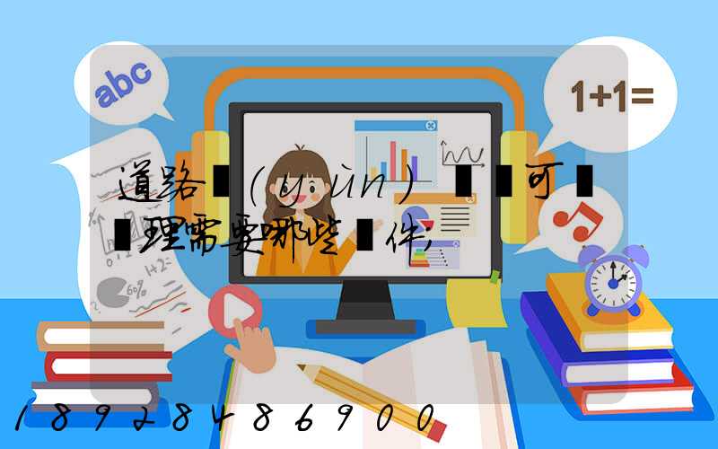 道路運(yùn)輸許可證辦理需要哪些證件