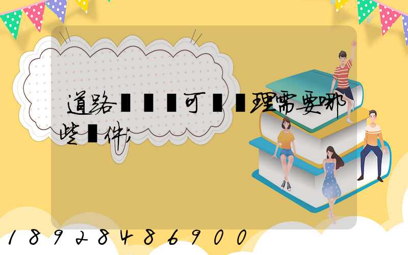 道路運輸許可證辦理需要哪些證件