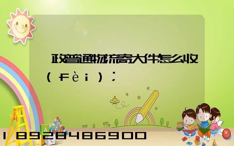 郵政普通物流寄大件怎么收費(fèi)