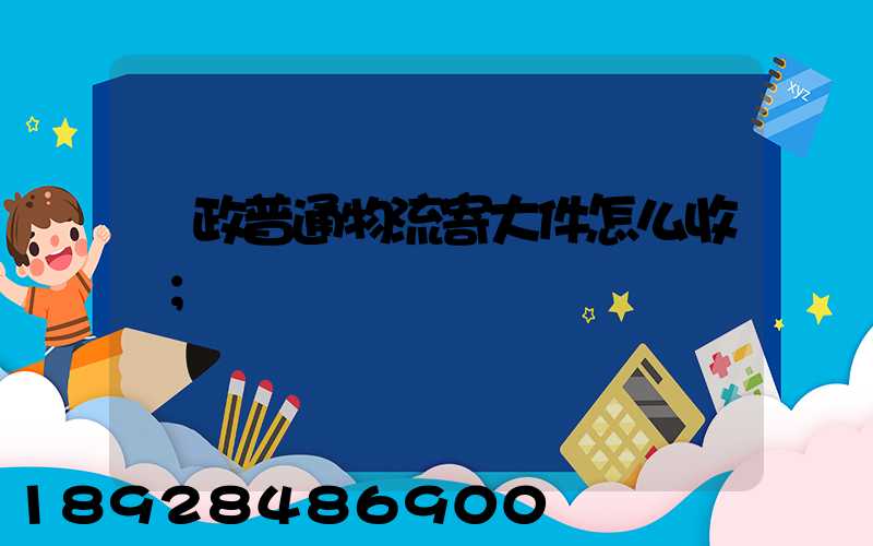 郵政普通物流寄大件怎么收費