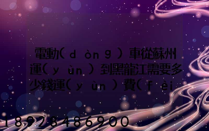 電動(dòng)車從蘇州運(yùn)到黑龍江需要多少錢運(yùn)費(fèi)走哪個(gè)快遞比較好。
