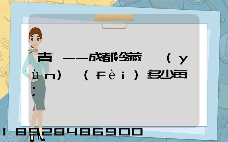 青島--成都冷藏車運(yùn)費(fèi)多少每噸