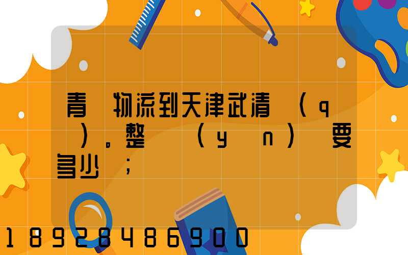 青島物流到天津武清區(qū)。整車運(yùn)輸要多少錢