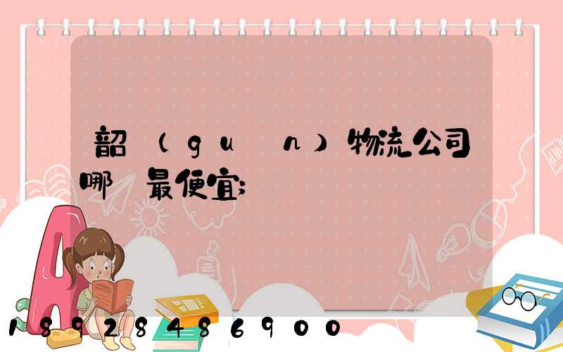 韶關(guān)物流公司哪個最便宜