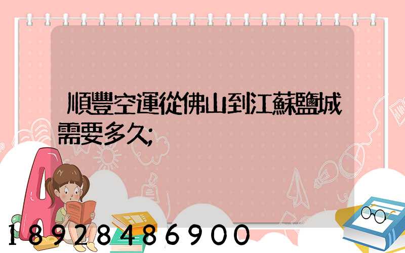 順豐空運從佛山到江蘇鹽城需要多久