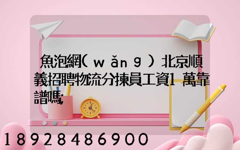 魚泡網(wǎng)北京順義招聘物流分揀員工資1萬靠譜嗎